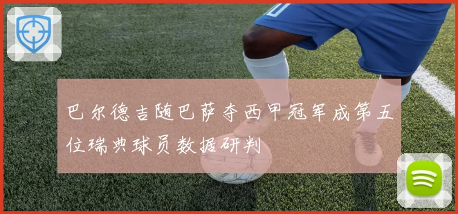 巴尔德吉随巴萨夺西甲冠军成第五位瑞典球员数据研判