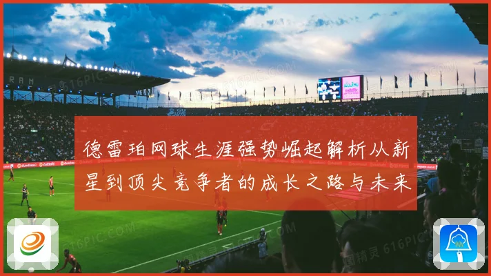 德雷珀网球生涯强势崛起解析从新星到顶尖竞争者的成长之路与未来展望