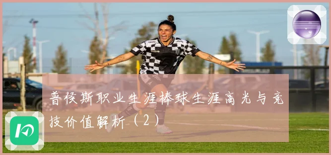 普侯斯职业生涯棒球生涯高光与竞技价值解析（2）