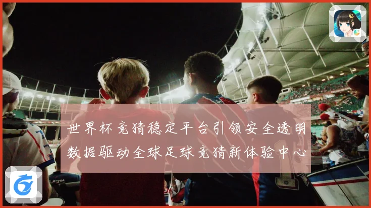 世界杯竞猜稳定平台引领安全透明数据驱动全球足球竞猜新体验中心数据研判
