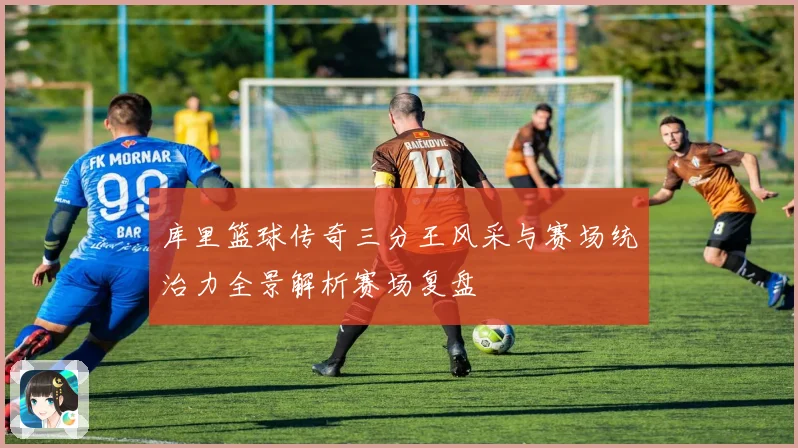 库里篮球传奇三分王风采与赛场统治力全景解析赛场复盘