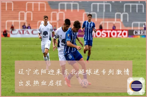 辽宁沈阳迎来东北超球迷专列激情出发热血启程