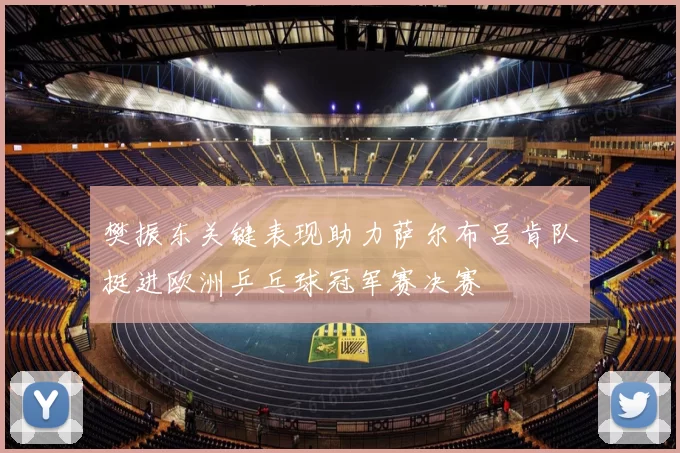 樊振东关键表现助力萨尔布吕肯队挺进欧洲乒乓球冠军赛决赛