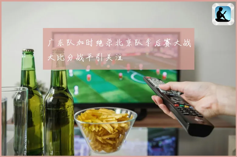 广东队加时绝杀北京队季后赛大战大比分战平引关注