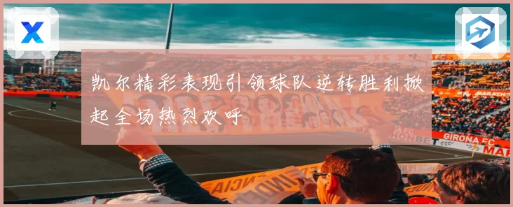 凯尔精彩表现引领球队逆转胜利掀起全场热烈欢呼