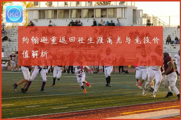 约翰逊重返田径生涯高光与竞技价值解析