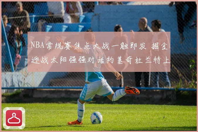 NBA常规赛焦点大战一触即发 掘金迎战太阳强强对话约基奇杜兰特上演巅峰较量