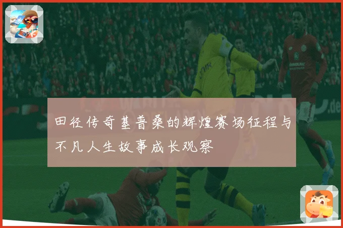 田径传奇基普桑的辉煌赛场征程与不凡人生故事成长观察
