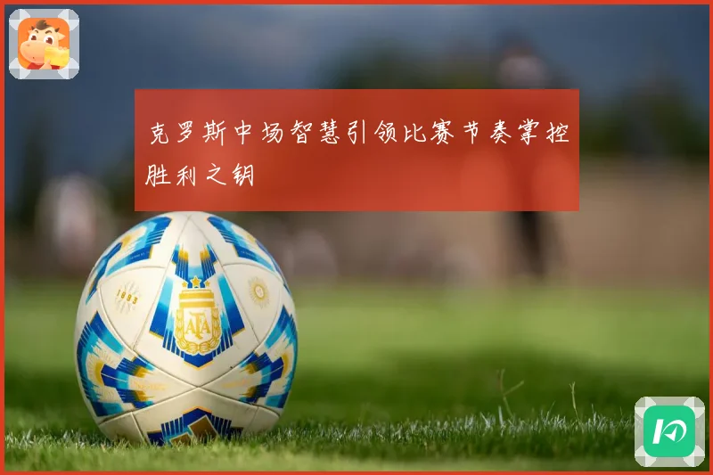 克罗斯中场智慧引领比赛节奏掌控胜利之钥