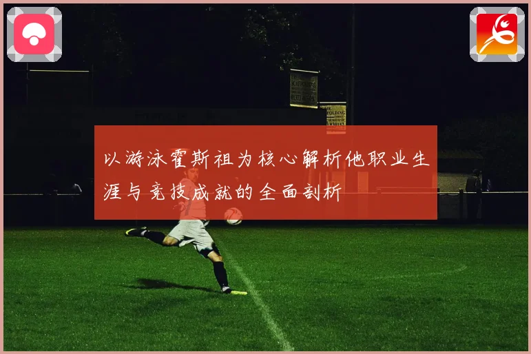 以游泳霍斯祖为核心解析他职业生涯与竞技成就的全面剖析