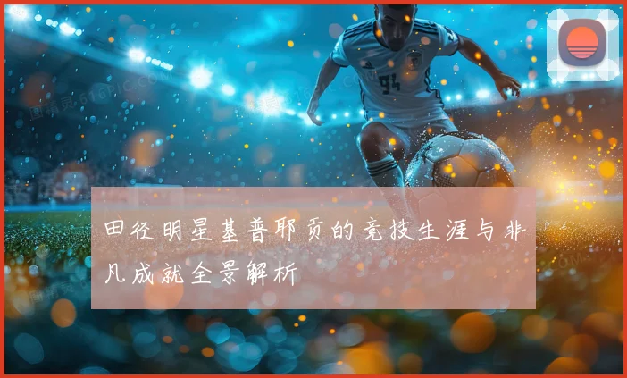 田径明星基普耶贡的竞技生涯与非凡成就全景解析