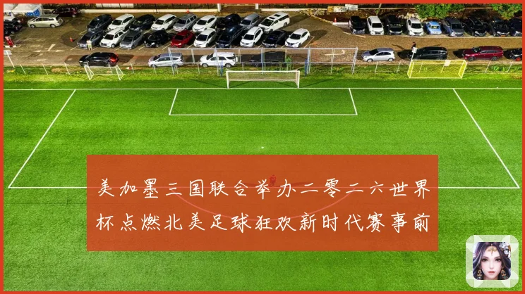 美加墨三国联合举办二零二六世界杯点燃北美足球狂欢新时代赛事前瞻
