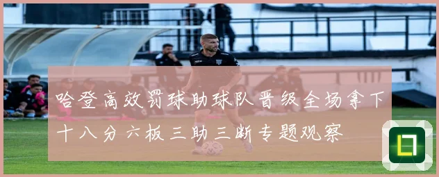 哈登高效罚球助球队晋级全场拿下十八分六板三助三断专题观察
