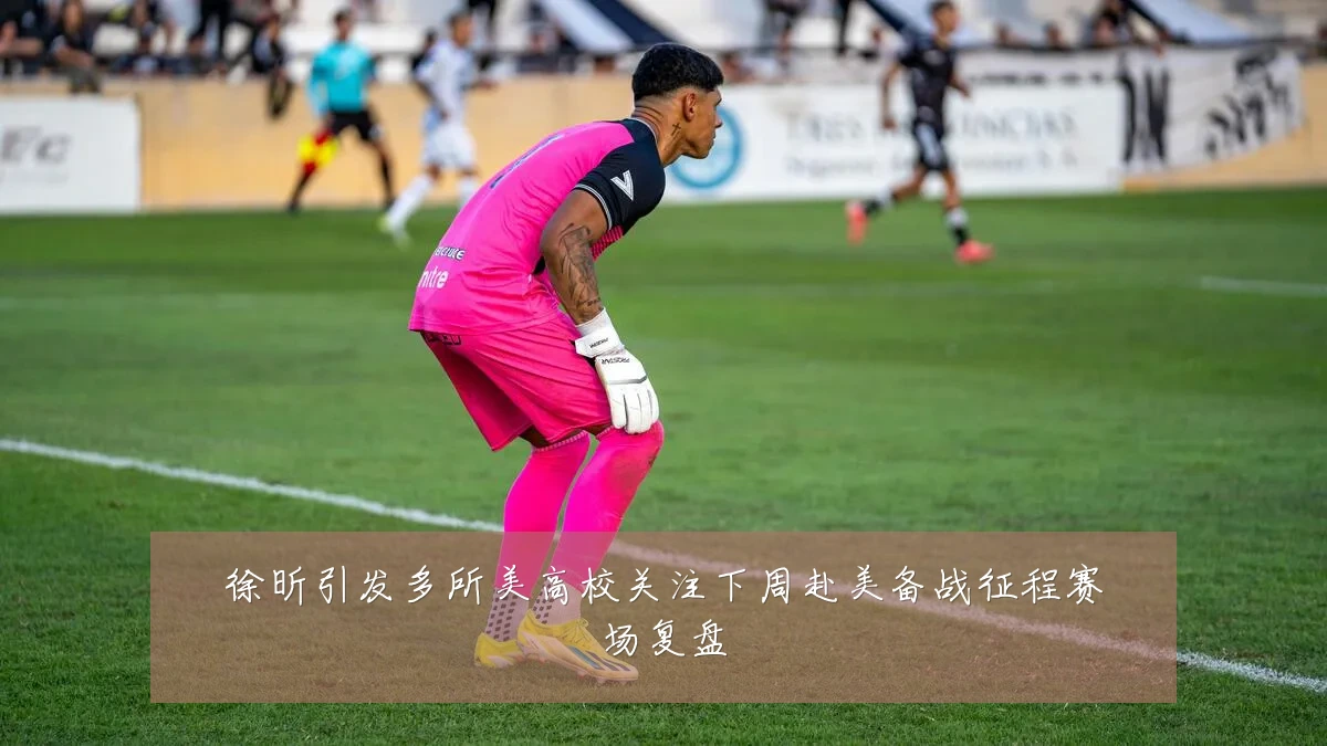 徐昕引发多所美高校关注下周赴美备战征程赛场复盘
