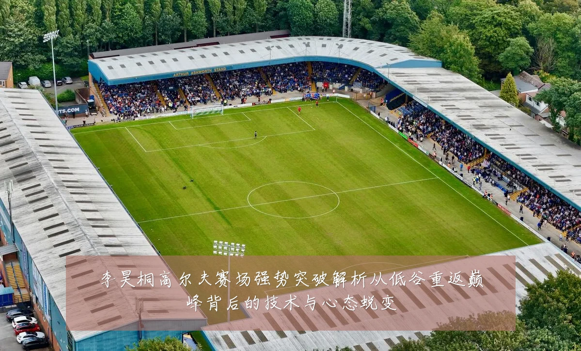李昊桐高尔夫赛场强势突破解析从低谷重返巅峰背后的技术与心态蜕变