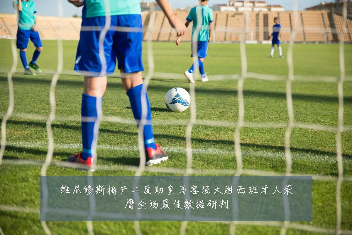 维尼修斯梅开二度助皇马客场大胜西班牙人荣膺全场最佳数据研判