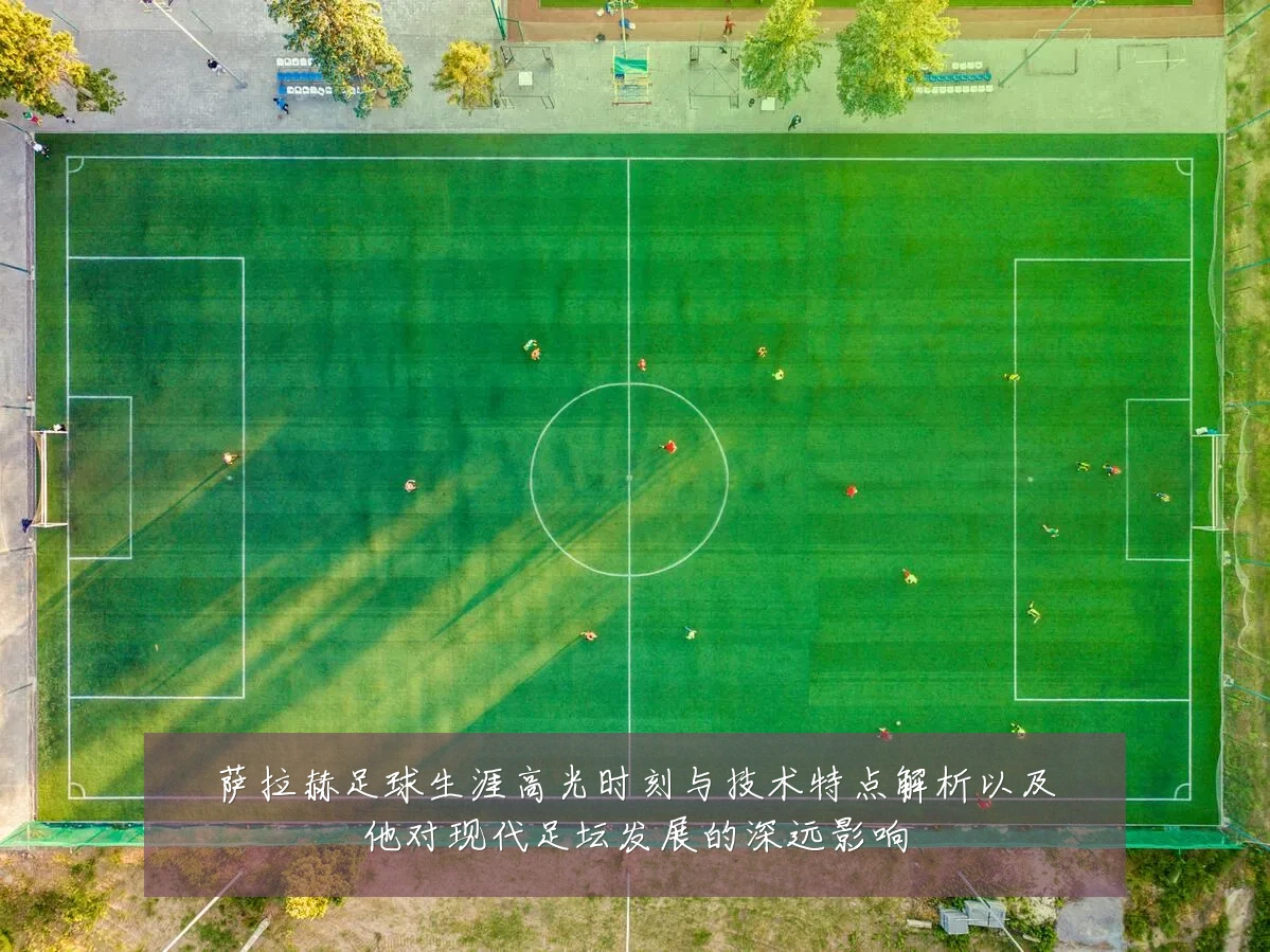 萨拉赫足球生涯高光时刻与技术特点解析以及他对现代足坛发展的深远影响