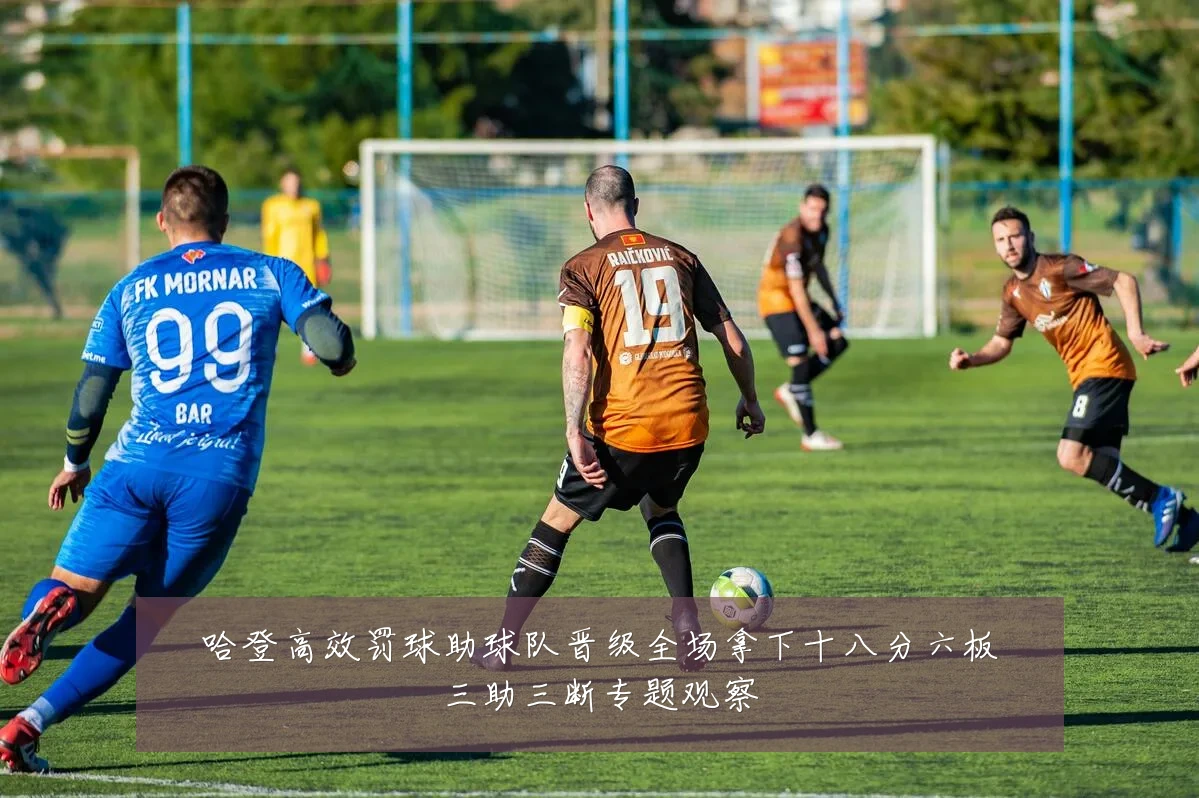 哈登高效罚球助球队晋级全场拿下十八分六板三助三断专题观察