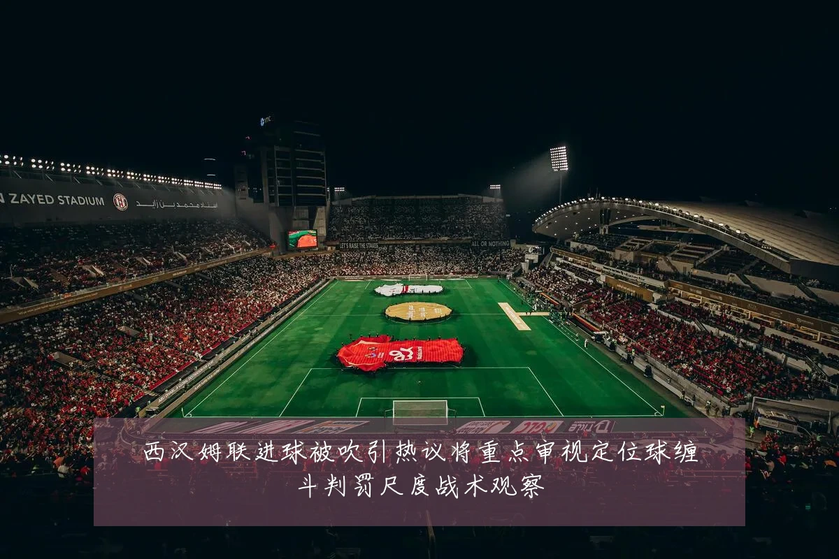 西汉姆联进球被吹引热议将重点审视定位球缠斗判罚尺度战术观察