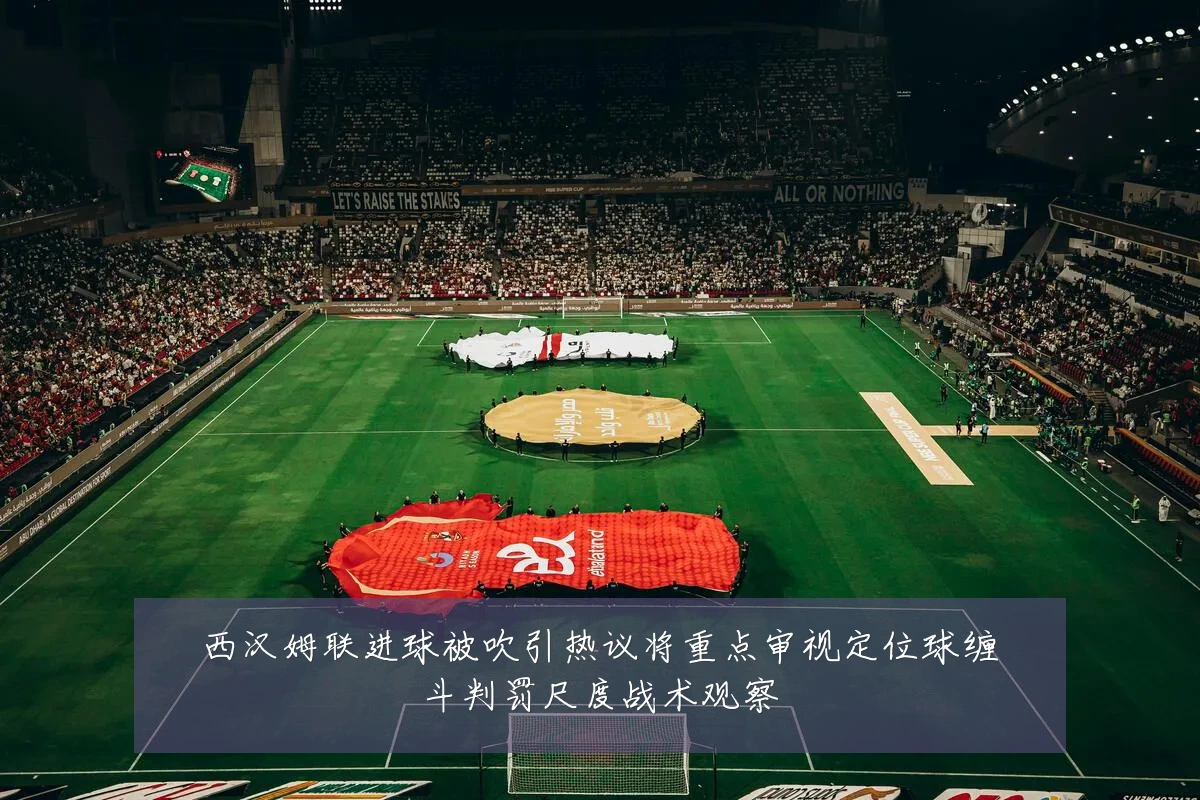 西汉姆联进球被吹引热议将重点审视定位球缠斗判罚尺度战术观察
