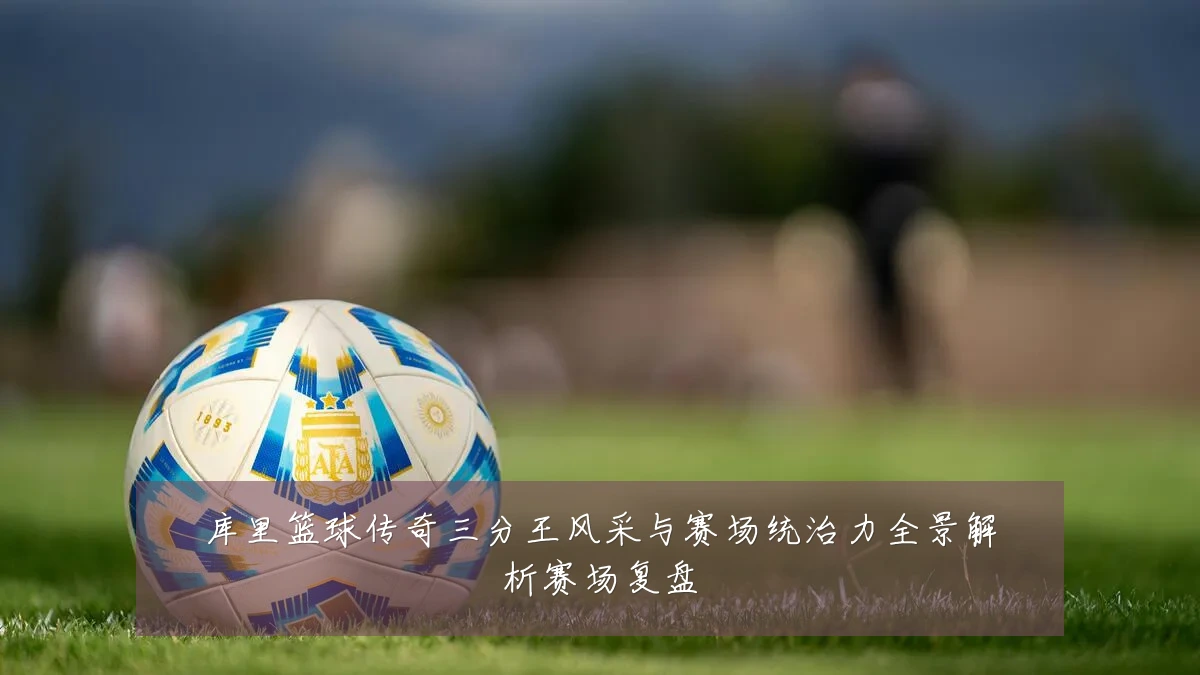 库里篮球传奇三分王风采与赛场统治力全景解析赛场复盘