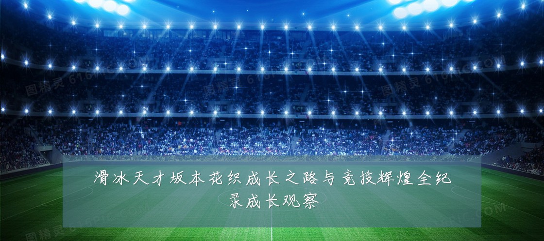 滑冰天才坂本花织成长之路与竞技辉煌全纪录成长观察